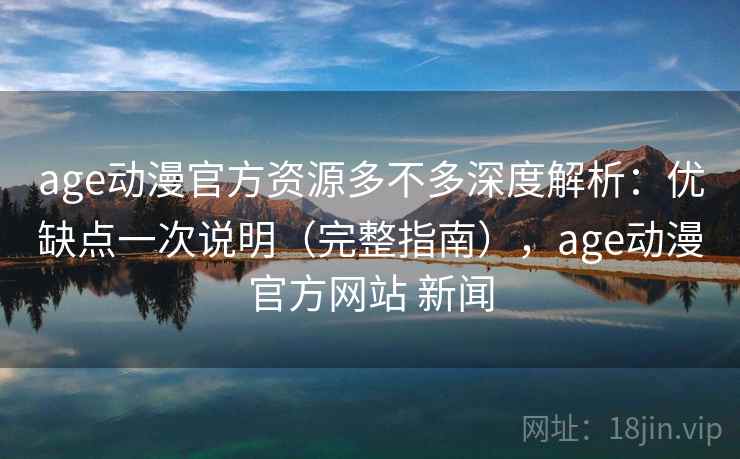 age动漫官方资源多不多深度解析：优缺点一次说明（完整指南），age动漫官方网站 新闻
