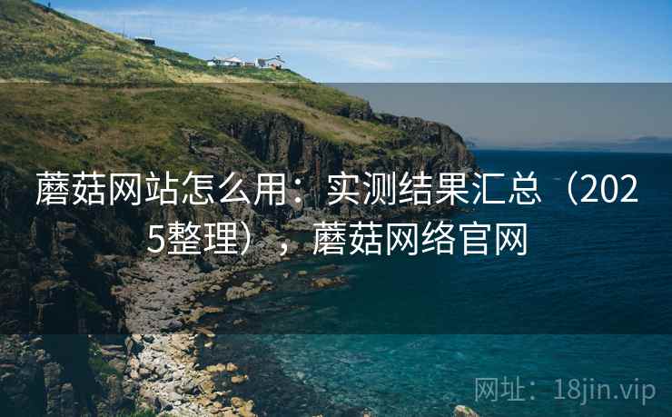 蘑菇网站怎么用：实测结果汇总（2025整理），蘑菇网络官网