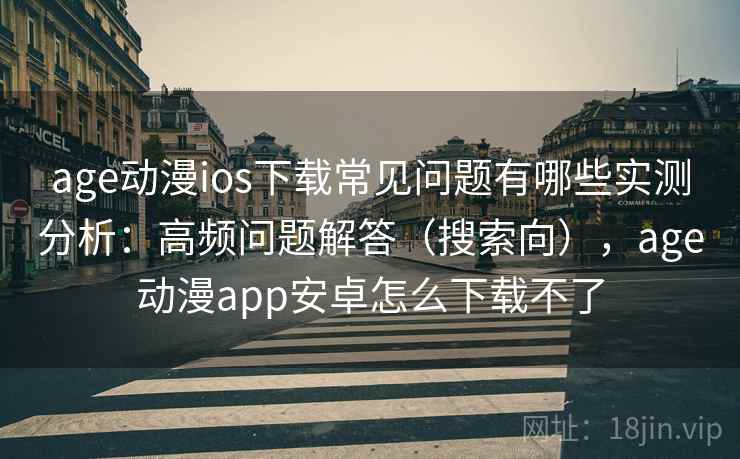 age动漫ios下载常见问题有哪些实测分析：高频问题解答（搜索向），age动漫app安卓怎么下载不了