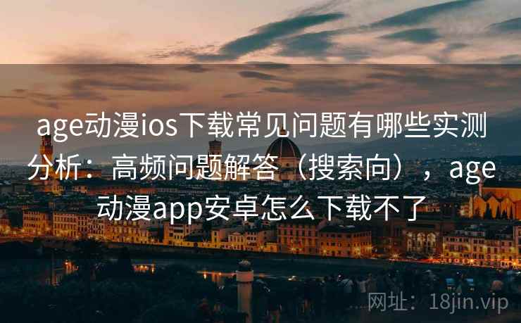 age动漫ios下载常见问题有哪些实测分析：高频问题解答（搜索向），age动漫app安卓怎么下载不了
