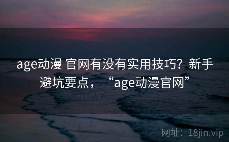 age动漫 官网有没有实用技巧？新手避坑要点，“age动漫官网”