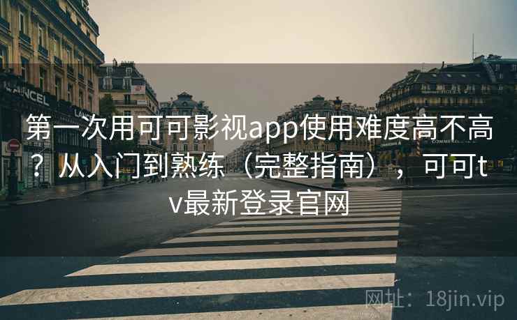 第一次用可可影视app使用难度高不高？从入门到熟练（完整指南），可可tv最新登录官网