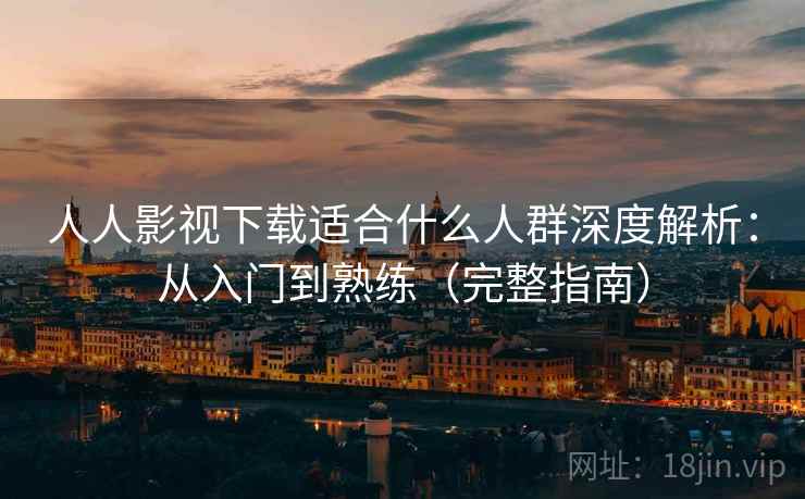 人人影视下载适合什么人群深度解析：从入门到熟练（完整指南）