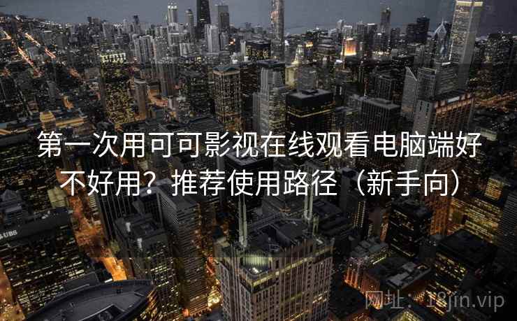 第一次用可可影视在线观看电脑端好不好用？推荐使用路径（新手向）