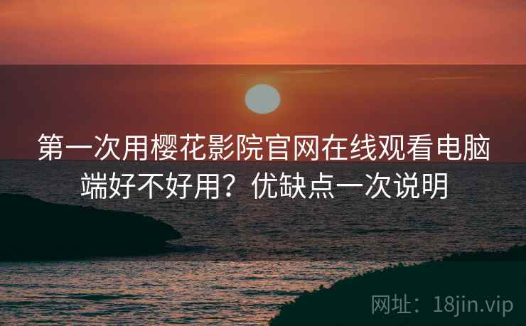 第一次用樱花影院官网在线观看电脑端好不好用？优缺点一次说明