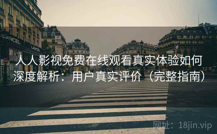 人人影视免费在线观看真实体验如何深度解析：用户真实评价（完整指南）
