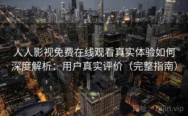 人人影视免费在线观看真实体验如何深度解析：用户真实评价（完整指南）