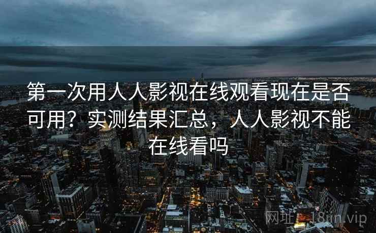 第一次用人人影视在线观看现在是否可用？实测结果汇总，人人影视不能在线看吗