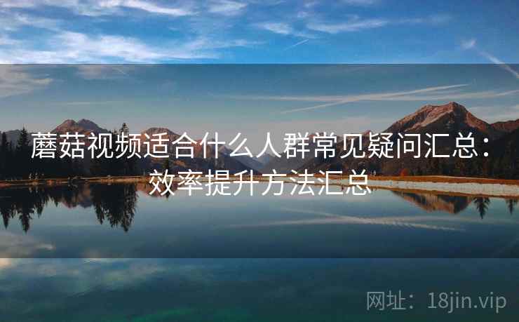 蘑菇视频适合什么人群常见疑问汇总：效率提升方法汇总