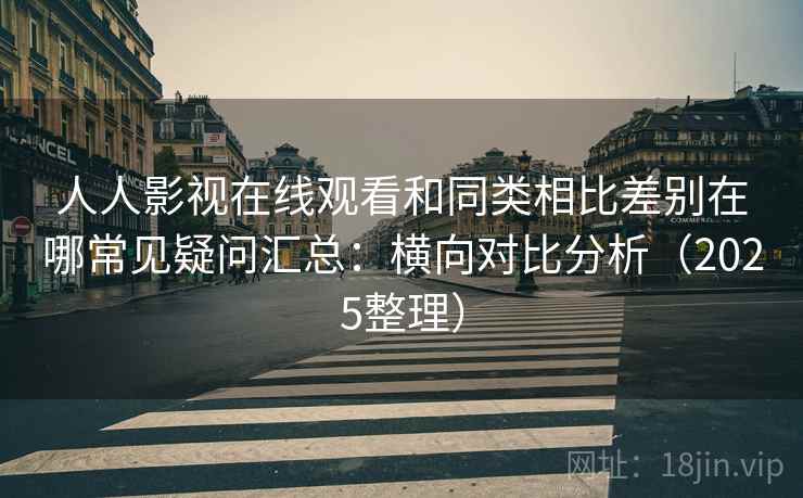 人人影视在线观看和同类相比差别在哪常见疑问汇总：横向对比分析（2025整理）
