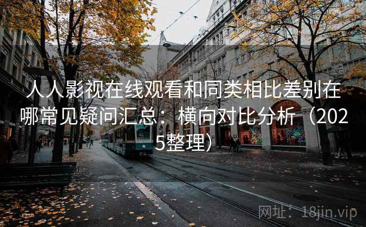 人人影视在线观看和同类相比差别在哪常见疑问汇总：横向对比分析（2025整理）