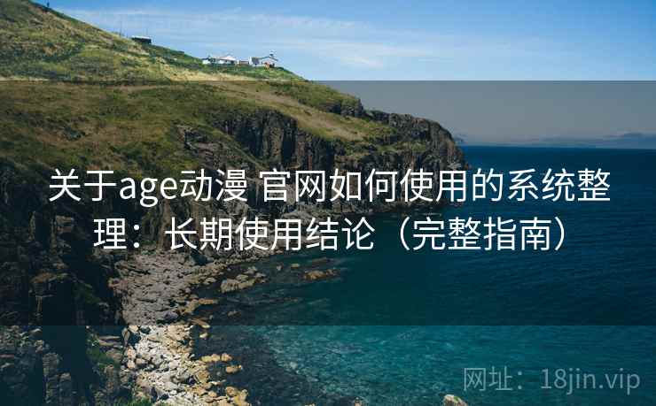 关于age动漫 官网如何使用的系统整理：长期使用结论（完整指南）