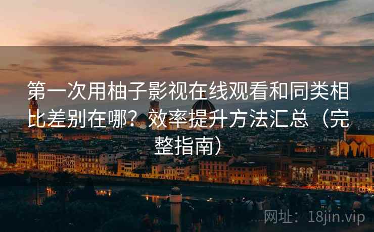 第一次用柚子影视在线观看和同类相比差别在哪？效率提升方法汇总（完整指南）