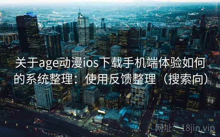 关于age动漫ios下载手机端体验如何的系统整理：使用反馈整理（搜索向）