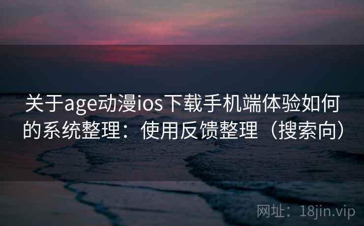 关于age动漫ios下载手机端体验如何的系统整理：使用反馈整理（搜索向）