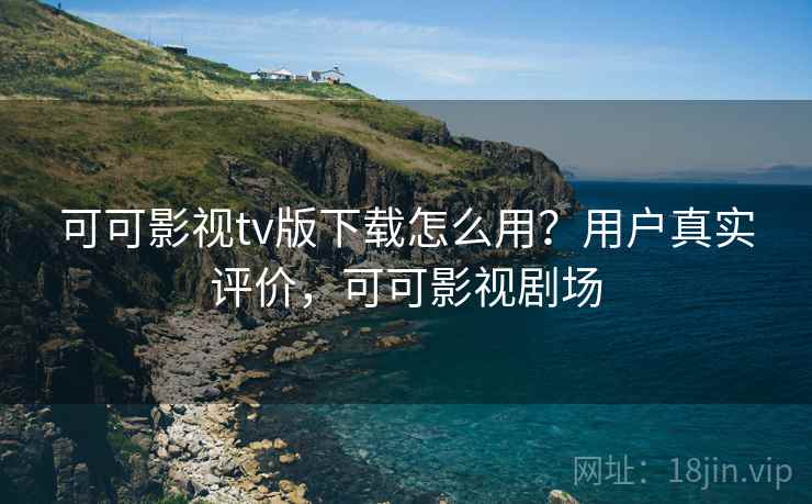 可可影视tv版下载怎么用？用户真实评价，可可影视剧场