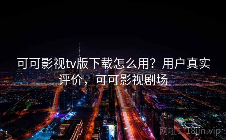 可可影视tv版下载怎么用？用户真实评价，可可影视剧场