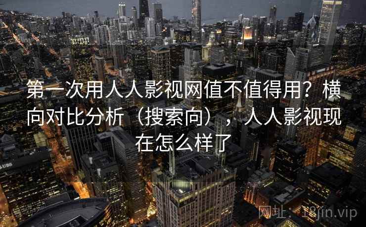第一次用人人影视网值不值得用？横向对比分析（搜索向），人人影视现在怎么样了