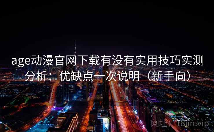 age动漫官网下载有没有实用技巧实测分析：优缺点一次说明（新手向）