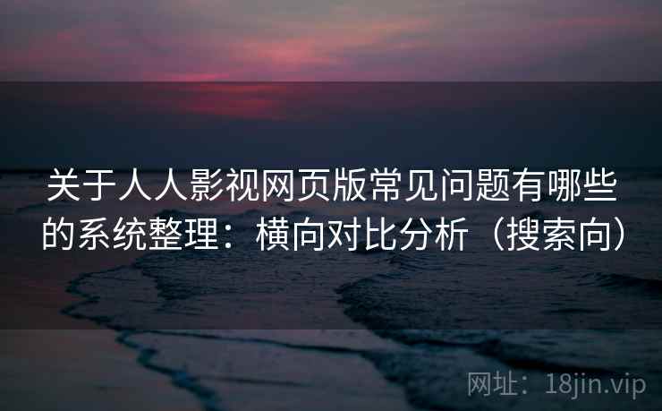 关于人人影视网页版常见问题有哪些的系统整理：横向对比分析（搜索向）