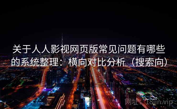 关于人人影视网页版常见问题有哪些的系统整理：横向对比分析（搜索向）