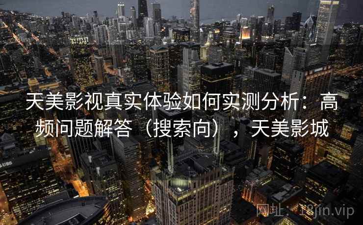 天美影视真实体验如何实测分析：高频问题解答（搜索向），天美影城