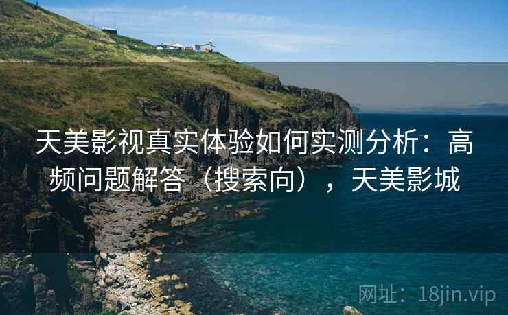 天美影视真实体验如何实测分析：高频问题解答（搜索向），天美影城
