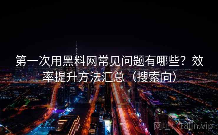 第一次用黑料网常见问题有哪些？效率提升方法汇总（搜索向）