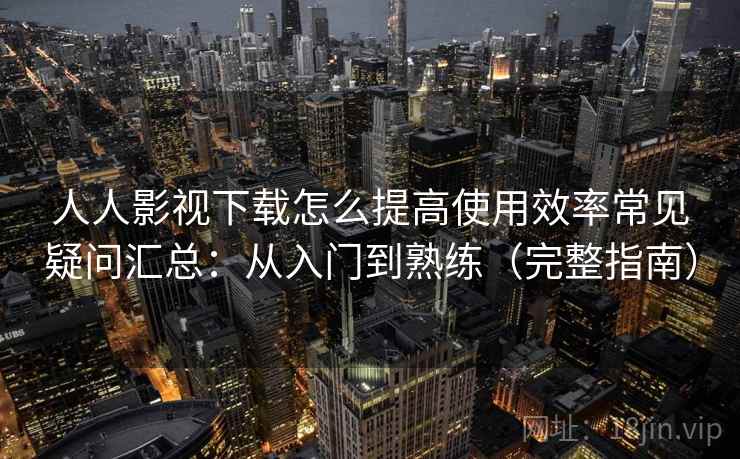 人人影视下载怎么提高使用效率常见疑问汇总：从入门到熟练（完整指南）