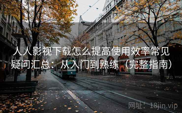 人人影视下载怎么提高使用效率常见疑问汇总：从入门到熟练（完整指南）