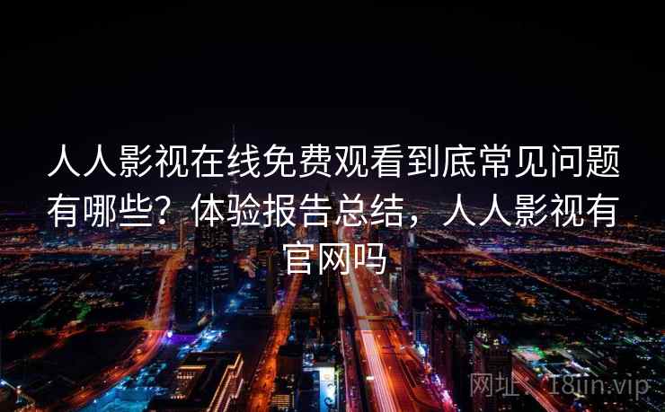 人人影视在线免费观看到底常见问题有哪些？体验报告总结，人人影视有官网吗
