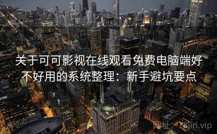 关于可可影视在线观看免费电脑端好不好用的系统整理：新手避坑要点