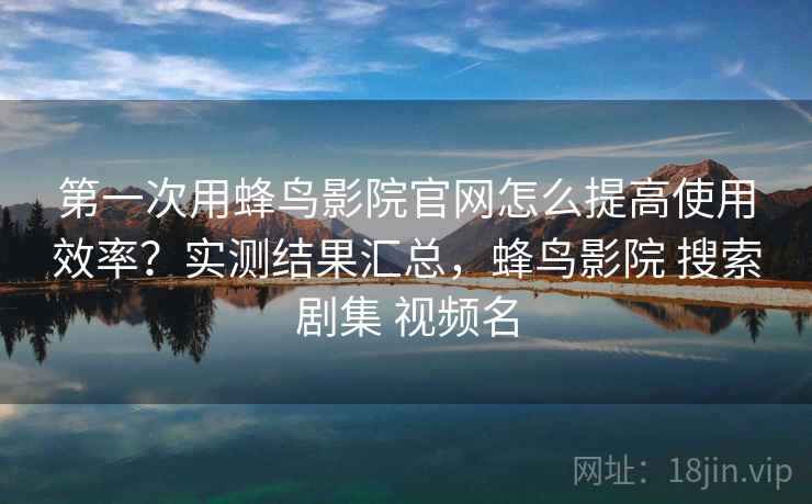 第一次用蜂鸟影院官网怎么提高使用效率？实测结果汇总，蜂鸟影院 搜索剧集 视频名