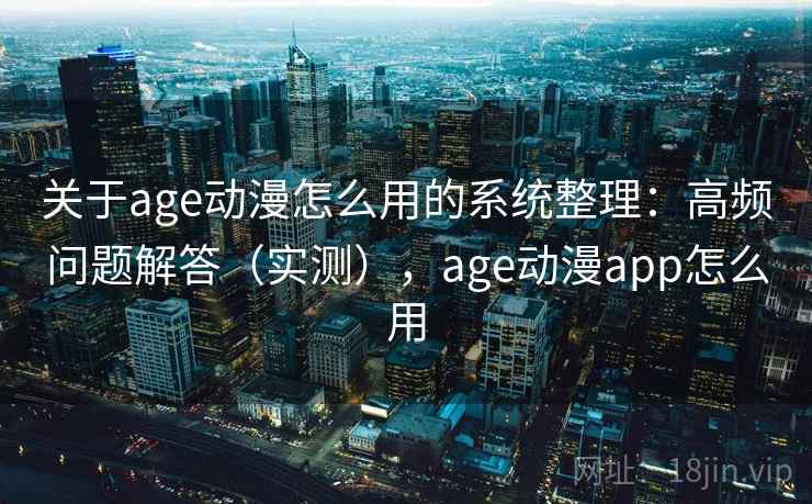 关于age动漫怎么用的系统整理：高频问题解答（实测），age动漫app怎么用