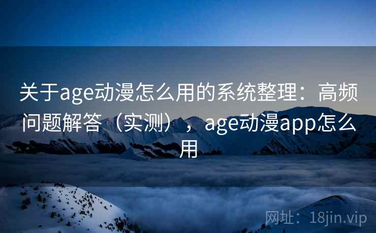 关于age动漫怎么用的系统整理：高频问题解答（实测），age动漫app怎么用