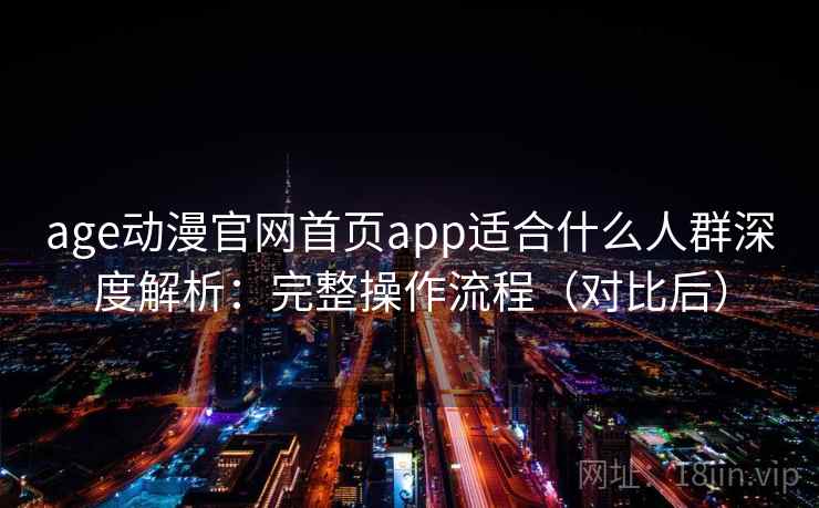age动漫官网首页app适合什么人群深度解析：完整操作流程（对比后）