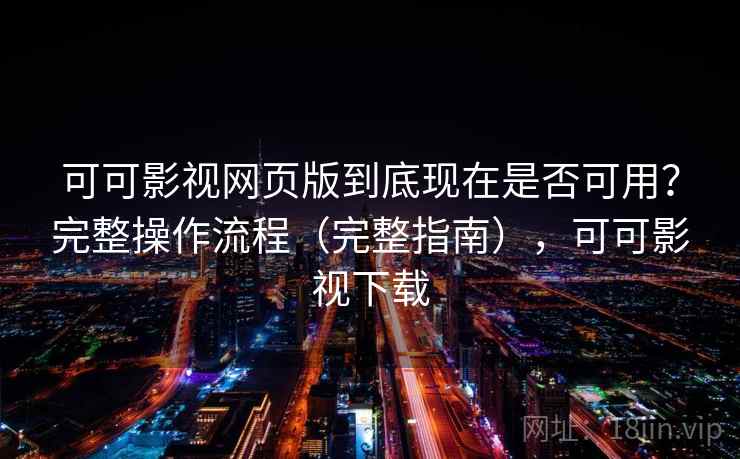 可可影视网页版到底现在是否可用？完整操作流程（完整指南），可可影视下载