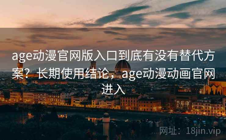 age动漫官网版入口到底有没有替代方案？长期使用结论，age动漫动画官网进入