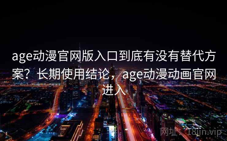 age动漫官网版入口到底有没有替代方案？长期使用结论，age动漫动画官网进入