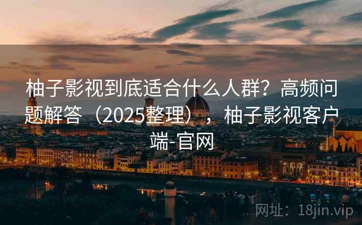 柚子影视到底适合什么人群？高频问题解答（2025整理），柚子影视客户端-官网
