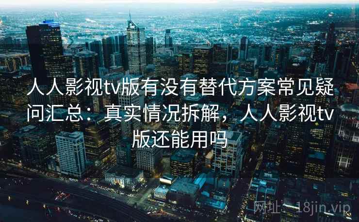 人人影视tv版有没有替代方案常见疑问汇总:真实情况拆解,人人影视tv版还能用吗 人人影视tv版有没有替代方案常见疑问汇总:真实情况拆解,人人影视tv版还能用吗