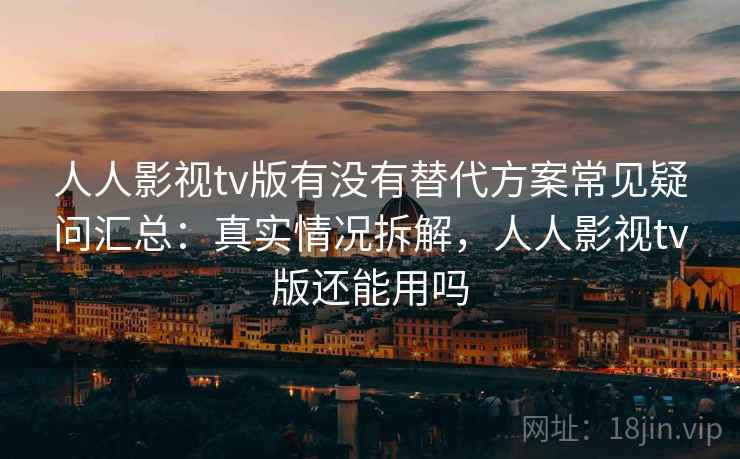 人人影视tv版有没有替代方案常见疑问汇总：真实情况拆解，人人影视tv版还能用吗
