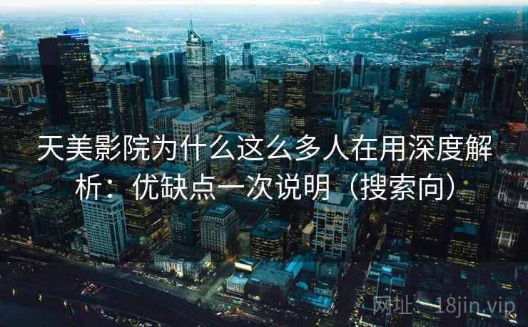 天美影院为什么这么多人在用深度解析：优缺点一次说明（搜索向）