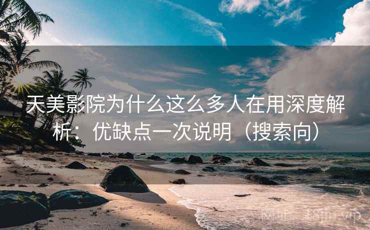天美影院为什么这么多人在用深度解析：优缺点一次说明（搜索向）