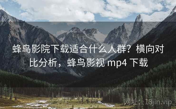 蜂鸟影院下载适合什么人群?横向对比分析,蜂鸟影视 mp4 下载 蜂鸟影院下载适合什么人群?横向对比分析,蜂鸟影视 mp4 下载