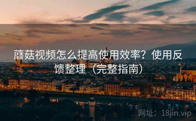 蘑菇视频怎么提高使用效率？使用反馈整理（完整指南）