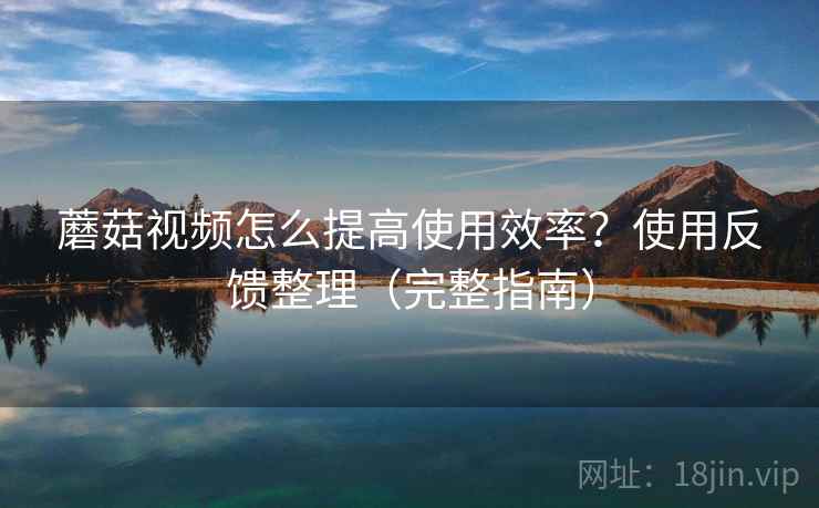 蘑菇视频怎么提高使用效率?使用反馈整理(完整指南) 蘑菇视频怎么提高使用效率?使用反馈整理(完整指南)