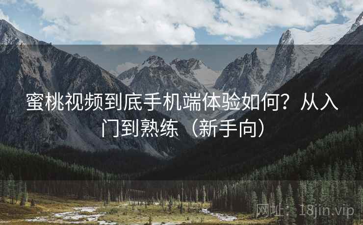 蜜桃视频到底手机端体验如何？从入门到熟练（新手向）