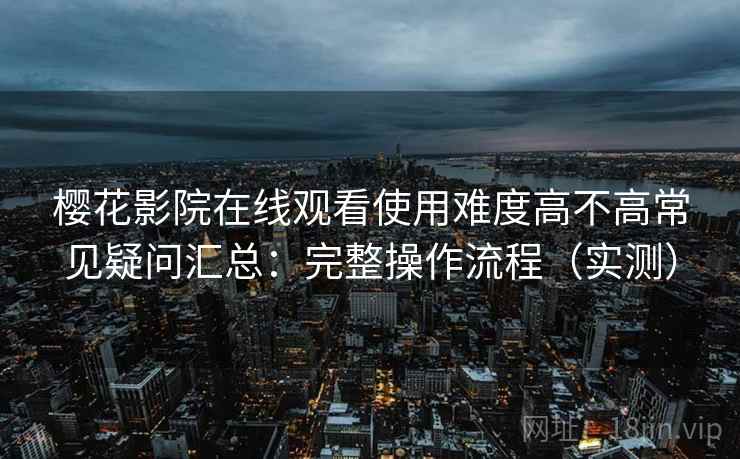 樱花影院在线观看使用难度高不高常见疑问汇总:完整操作流程(实测) 樱花影院在线观看使用难度高不高常见疑问汇总:完整操作流程(实测)