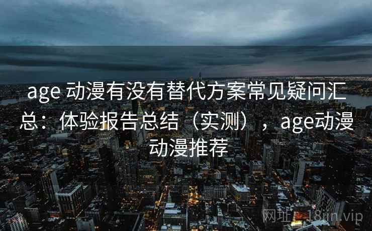 age 动漫有没有替代方案常见疑问汇总：体验报告总结（实测），age动漫 动漫推荐